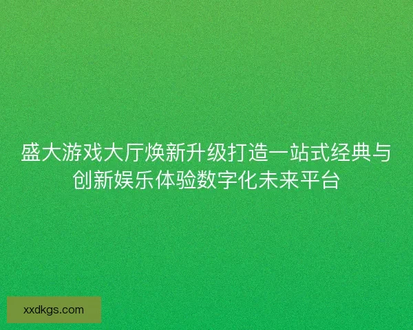 盛大游戏大厅焕新升级打造一站式经典与创新娱乐体验数字化未来平台