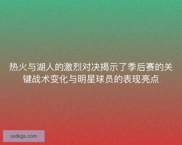 热火与湖人的激烈对决揭示了季后赛的关键战术变化与明星球员的表现亮点