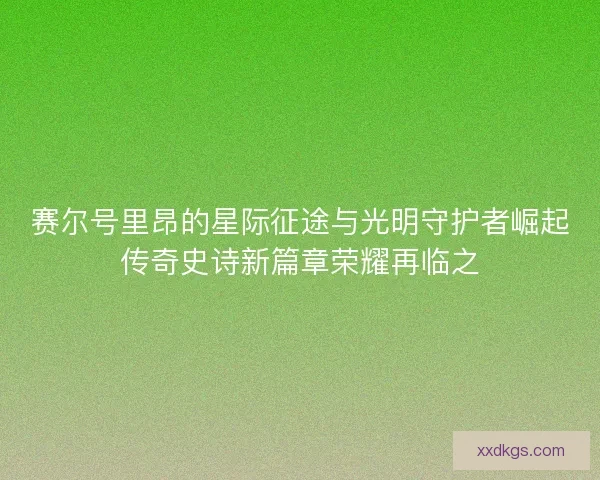 赛尔号里昂的星际征途与光明守护者崛起传奇史诗新篇章荣耀再临之