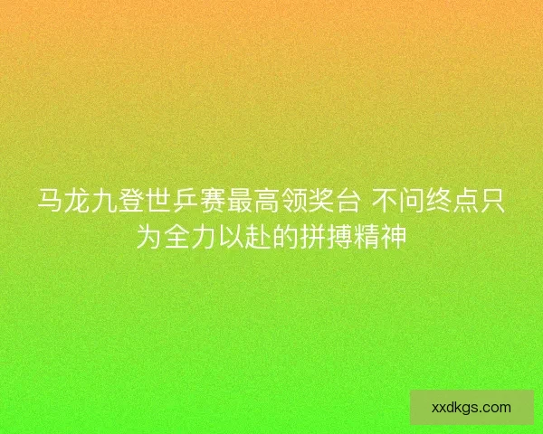 马龙九登世乒赛最高领奖台 不问终点只为全力以赴的拼搏精神