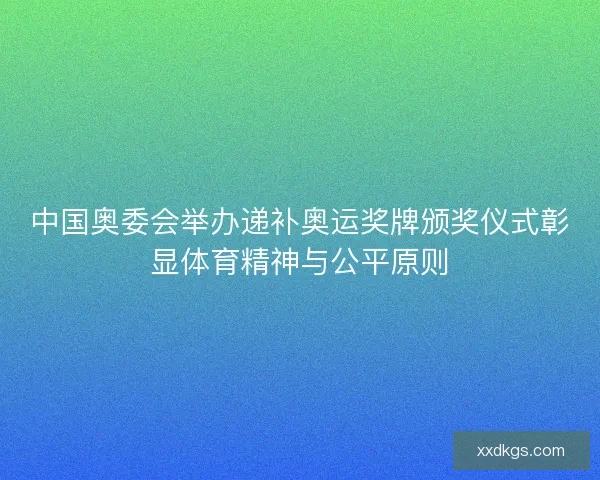 中国奥委会举办递补奥运奖牌颁奖仪式彰显体育精神与公平原则