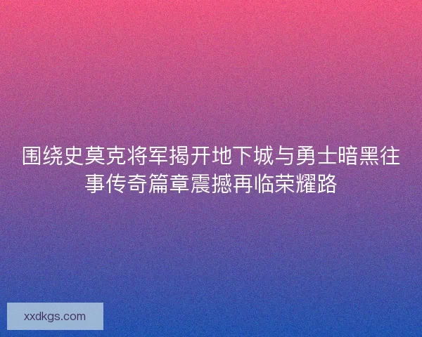 围绕史莫克将军揭开地下城与勇士暗黑往事传奇篇章震撼再临荣耀路