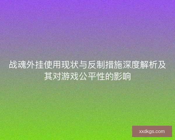 战魂外挂使用现状与反制措施深度解析及其对游戏公平性的影响