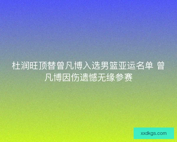 杜润旺顶替曾凡博入选男篮亚运名单 曾凡博因伤遗憾无缘参赛