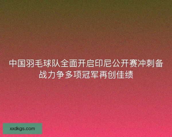 中国羽毛球队全面开启印尼公开赛冲刺备战力争多项冠军再创佳绩