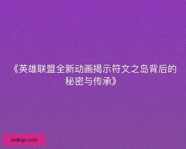 《英雄联盟全新动画揭示符文之岛背后的秘密与传承》