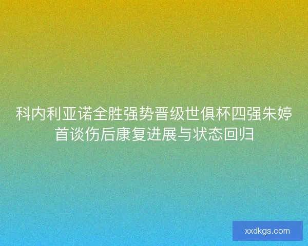 科内利亚诺全胜强势晋级世俱杯四强朱婷首谈伤后康复进展与状态回归